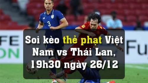 Soi kèo thẻ phạt Việt Nam vs Thái Lan, 19h30 ngày 26/12