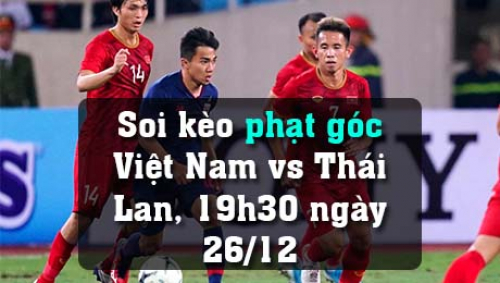 Soi kèo phạt góc Việt Nam vs Thái Lan, 19h30 ngày 26/12