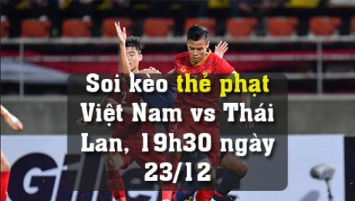 Soi kèo thẻ phạt Việt Nam vs Thái Lan, 19h30 ngày 23/12